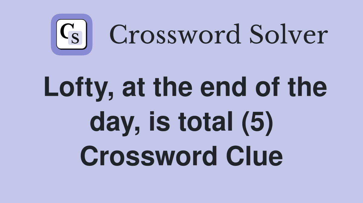 Lofty, at the end of the day, is total (5) Crossword Clue Answers